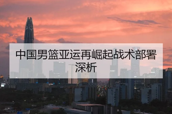 中国男篮亚运再崛起战术部署深析